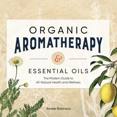 bokomslag Organic Aromatherapy & Essential Oils: The Modern Guide to All-Natural Health and Wellness