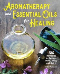 bokomslag Aromatherapy and Essential Oils for Healing: 120 Remedies to Restore Mind, Body, and Spirit