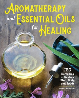 bokomslag Aromatherapy and Essential Oils for Healing: 120 Remedies to Restore Mind, Body, and Spirit