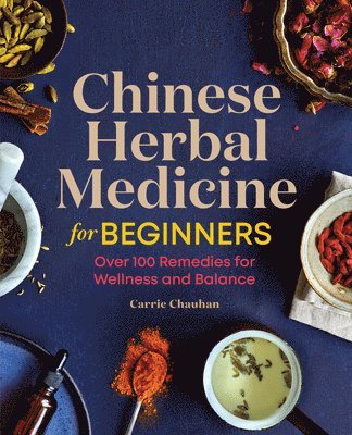 Carrie Chauhan - Chinese Herbal Medicine for Beginners: Over 100 Remedies for Wellness and Balance, Häftad
