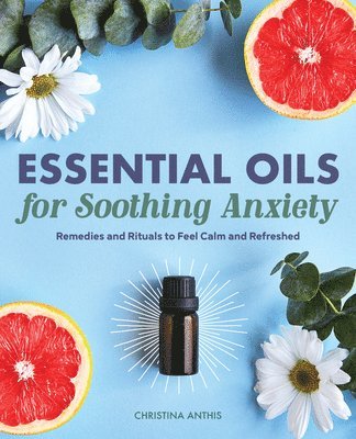 bokomslag Essential Oils for Soothing Anxiety: Remedies and Rituals to Feel Calm and Refreshed