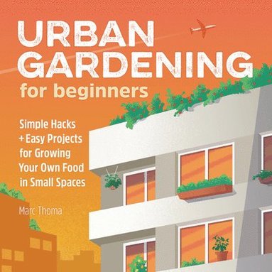 bokomslag Urban Gardening for Beginners: Simple Hacks and Easy Projects for Growing Your Own Food in Small Spaces