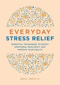 bokomslag Everyday Stress Relief: Essential Techniques to Boost Emotional Resiliency and Improve Your Health