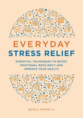 Ruth C. White - Everyday Stress Relief: Essential Techniques to Boost Emotional Resiliency and Improve Your Health, Häftad