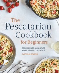 bokomslag The Pescatarian Cookbook for Beginners: 75 Recipes to Kick-Start Your Healthy Lifestyle