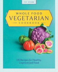 bokomslag Whole Food Vegetarian Cookbook: 135 Recipes for Healthy, Unprocessed Food