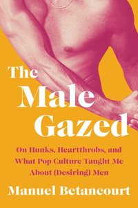 bokomslag The Male Gazed: On Hunks, Heartthrobs, and What Pop Culture Taught Me about (Desiring) Men