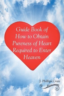 J Phillips Crute - Guide Book of How to Obtain Pureness of Heart Required to Enter Heaven, Häftad