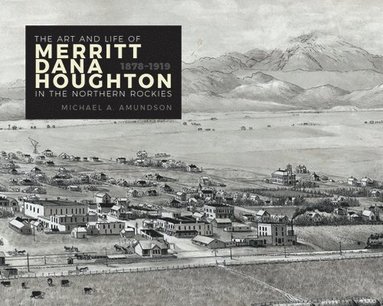 Michael A. Amundson - Art and Life of Merritt Dana Houghton in the Northern Rockies, 1878-1919, Inbunden
