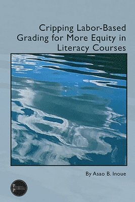 Asao B. Inoue - Cripping Labor-Based Grading for More Equity in Literacy Courses, Häftad