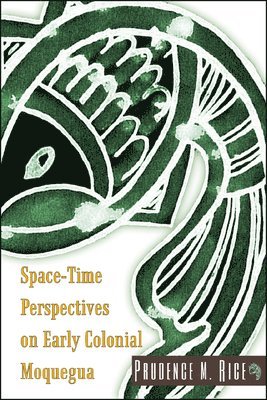 Prudence M. Rice - Space-Time Perspectives on Early Colonial Moquegua, Häftad