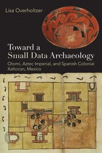 bokomslag Toward a Small Data Archaeology: Otomí, Aztec Imperial, and Spanish Colonial Xaltocan, Mexico