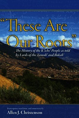 Allen J. Christenson - "These Are Our Roots": The History of the K'Iche' People as Told by Lords of the Tamub' and Ilokab', Inbunden