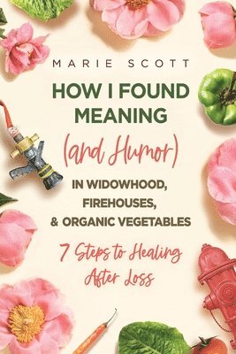 How I Found Meaning (And Humor) In Widowhood, Firehouses, & Organic Vegetables 1