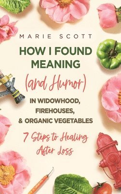 Marie Scott - How I Found Meaning (And Humor) In Widowhood, Firehouses, & Organic Vegetables, Inbunden