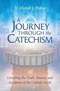 bokomslag A Journey Through the Catechism: Unveiling the Truth, Beauty, and Goodness of the Catholic Faith