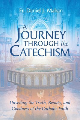 A Journey Through the Catechism: Unveiling the Truth, Beauty, and Goodness of the Catholic Faith 1