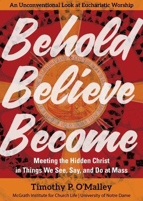 Behold, Believe, Become: Meeting the Hidden Christ in Things We See, Say, and Do at Mass 1