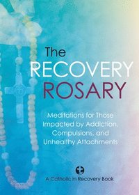 bokomslag The Recovery Rosary: Meditations for Those Impacted by Addiction, Compulsions, and Unhealthy Attachments