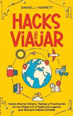 Hacks para Viajar: Cómo Ahorrar Dinero, Tiempo y Frustración en tus Viajes e Ir a Todos los Lugares que Siempre Habías Soñado 1