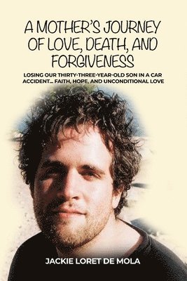A Mother's Journey of Love, Death, and Forgiveness: Losing Our Thirty-Three-Year-Old Son in a Car Accident... Faith, Hope, and Unconditional Love 1