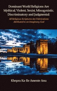 bokomslag Dominant World Religions Are Mythical, Violent, Sexist, Misogynistic, Discriminatory and Judgmental: All Religious Scriptures Are Fabrications Attribu