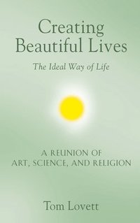 bokomslag Creating Beautiful Lives: The Ideal Way of Life - A Reunion of Art, Science, and Religion