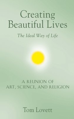 bokomslag Creating Beautiful Lives: The Ideal Way of Life - A Reunion of Art, Science, and Religion
