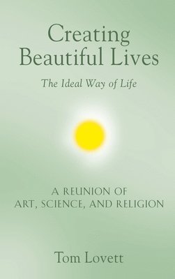 Creating Beautiful Lives: The Ideal Way of Life - A Reunion of Art, Science, and Religion