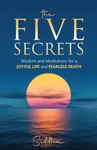 bokomslag The Five Secrets: Wisdom and Meditations for a Joyful Life and Fearless Death