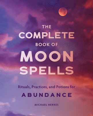 bokomslag The Complete Book of Moon Spells: Rituals, Practices, and Potions for Abundance