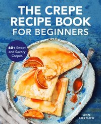 bokomslag The Crepe Recipe Book for Beginners: 60+ Sweet and Savory Crepes