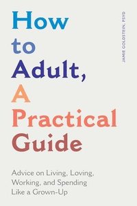 bokomslag How to Adult, a Practical Guide: Advice on Living, Loving, Working, and Spending Like a Grown-Up