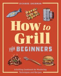 bokomslag How to Grill for Beginners: A Grilling Cookbook for Mastering Techniques and Recipes