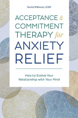 Acceptance and Commitment Therapy for Anxiety Relief: How to Evolve Your Relationship with Your Mind 1