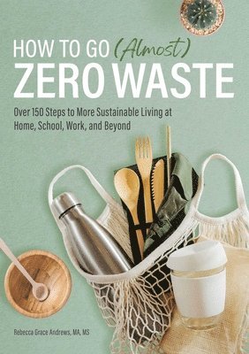 bokomslag How to Go (Almost) Zero Waste: Over 150 Steps to More Sustainable Living at Home, School, Work, and Beyond