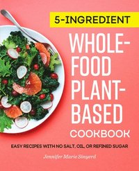 bokomslag 5-Ingredient Whole-Food, Plant-Based Cookbook: Easy Recipes with No Salt, Oil, or Refined Sugar
