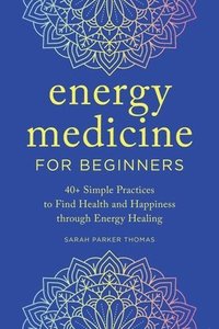 bokomslag Energy Medicine for Beginners: 40+ Simple Practices to Find Health and Happiness through Energy Healing