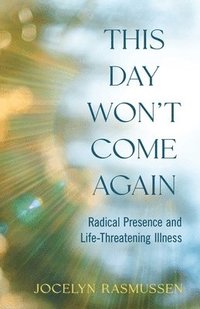 bokomslag This Day Won't Come Again: Radical Presence and Life-Threatening Illness