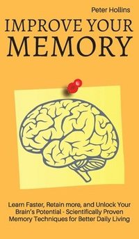 bokomslag Improve Your Memory - Learn Faster, Retain more, and Unlock Your Brain's Potential - 17 Scientifically Proven Memory Techniques for Better Daily Living