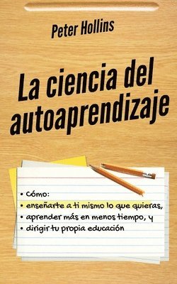 Peter Hollins - La ciencia del autoaprendizaje: Cómo enseñarte a ti mismo lo que quieras, aprender más en menos tiempo y dirigir tu propia educación, Häftad