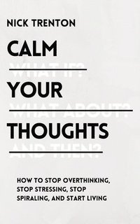 bokomslag Calm Your Thoughts: Stop Overthinking, Stop Stressing, Stop Spiraling, and Start Living