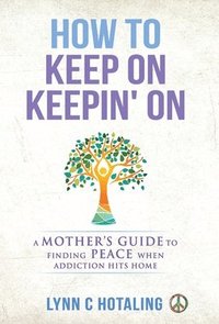 bokomslag How to Keep On Keepin' On: A Mother's Guide to Finding Peace When Addiction Hits Home
