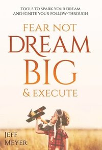 bokomslag Fear Not, Dream Big, & Execute: Tools To Spark Your Dream And Ignite Your Follow-Through