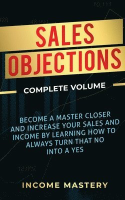 bokomslag Sales Objections: Become a Master Closer and Increase Your Sales and Income by Learning How to Always Turn That No into a Yes Complete Volume