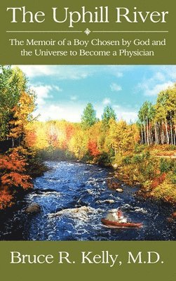 Bruce R. Kelly, M. D. Bruce R. Kelly - The Uphill River: The Memoir of a Boy Chosen by God and the Universe to Become a Physician, Inbunden