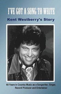 bokomslag I've Got a Song to Write: Kent Westberry's Story: 60 Years in Country Music as a Songwriter, Singer, Record Producer, and Entertainer