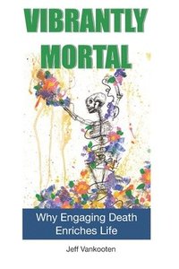 bokomslag Vibrantly Mortal: Why Engaging Death Enriches Life