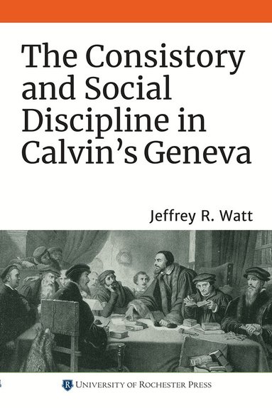 Jeffrey R. Watt - Consistory and Social Discipline in Calvin's Geneva, Häftad