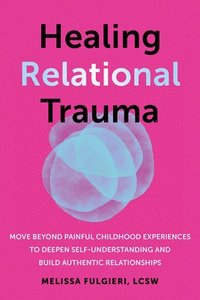 bokomslag Healing Relational Trauma: Move Beyond Painful Childhood Experiences to Deepen Self-Understanding and Build Authentic Relationships